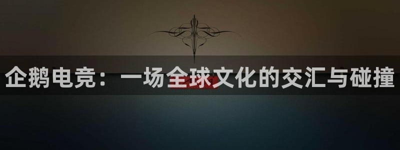 乐鱼电竞平台：企鹅电竞：一场全球文化的交汇与碰撞