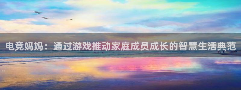 乐鱼电竞英雄联盟app官方：电竞妈妈：通过游戏推动家庭成员成长的智慧生活典范